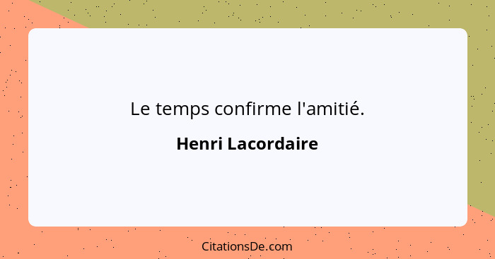 Le temps confirme l'amitié.... - Henri Lacordaire