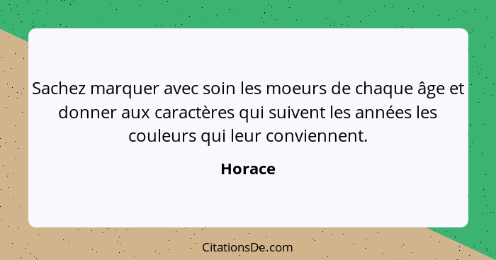 Sachez marquer avec soin les moeurs de chaque âge et donner aux caractères qui suivent les années les couleurs qui leur conviennent.... - Horace