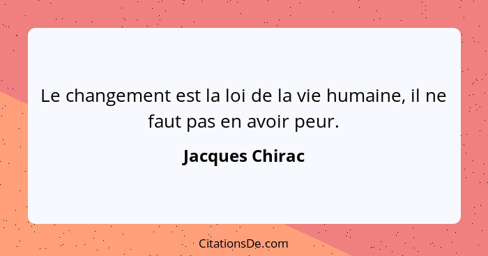 Le changement est la loi de la vie humaine, il ne faut pas en avoir peur.... - Jacques Chirac