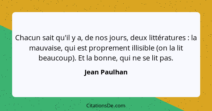 Chacun sait qu'il y a, de nos jours, deux littératures : la mauvaise, qui est proprement illisible (on la lit beaucoup). Et la bon... - Jean Paulhan