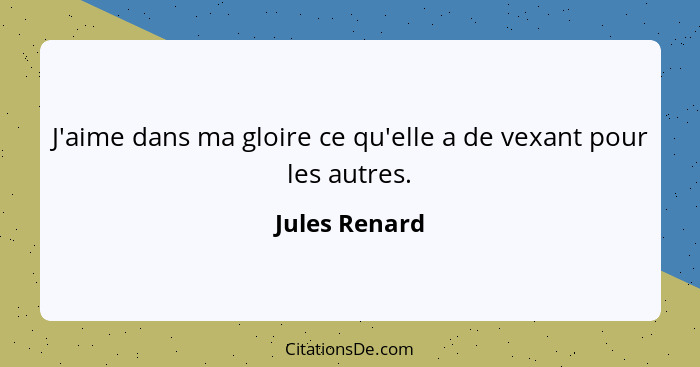 J'aime dans ma gloire ce qu'elle a de vexant pour les autres.... - Jules Renard