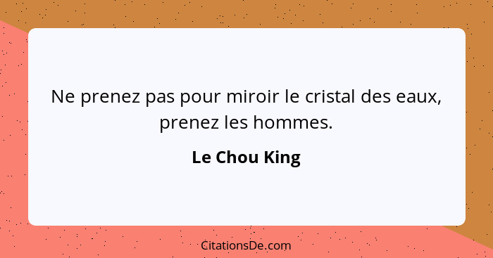 Ne prenez pas pour miroir le cristal des eaux, prenez les hommes.... - Le Chou King