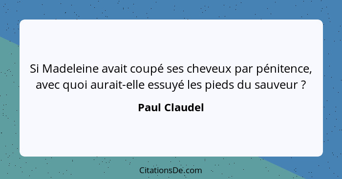 Si Madeleine avait coupé ses cheveux par pénitence, avec quoi aurait-elle essuyé les pieds du sauveur ?... - Paul Claudel