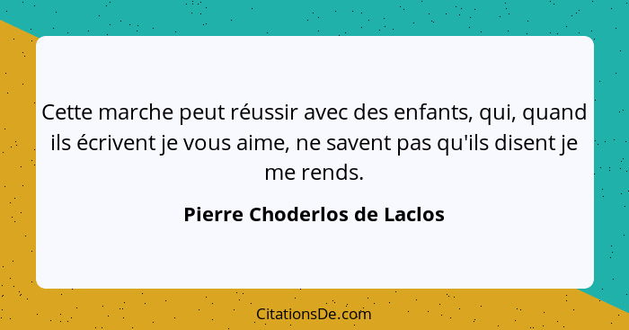 Cette marche peut réussir avec des enfants, qui, quand ils écrivent je vous aime, ne savent pas qu'ils disent je me rends... - Pierre Choderlos de Laclos