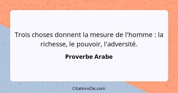 Trois choses donnent la mesure de l'homme : la richesse, le pouvoir, l'adversité.... - Proverbe Arabe