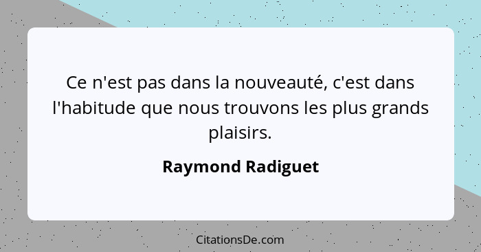 Ce n'est pas dans la nouveauté, c'est dans l'habitude que nous trouvons les plus grands plaisirs.... - Raymond Radiguet