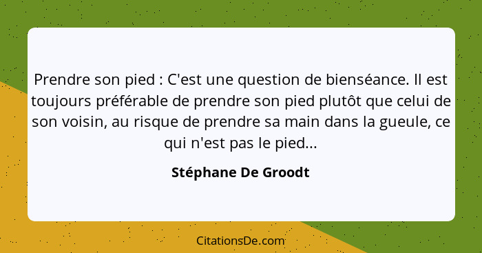 Prendre son pied : C'est une question de bienséance. Il est toujours préférable de prendre son pied plutôt que celui de son... - Stéphane De Groodt