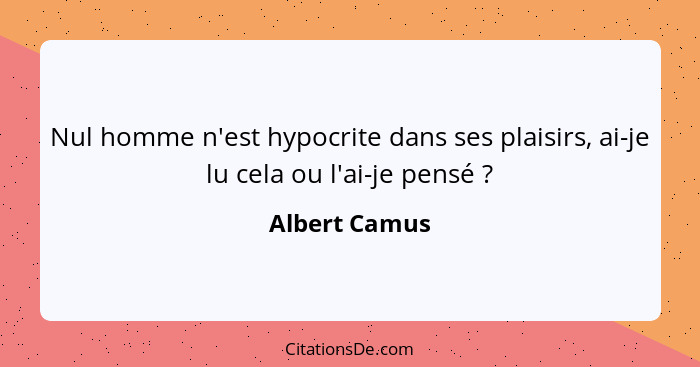 Nul homme n'est hypocrite dans ses plaisirs, ai-je lu cela ou l'ai-je pensé ?... - Albert Camus