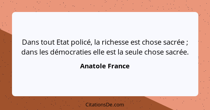 Dans tout Etat policé, la richesse est chose sacrée ; dans les démocraties elle est la seule chose sacrée.... - Anatole France