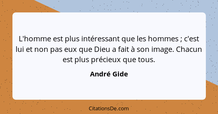 L'homme est plus intéressant que les hommes ; c'est lui et non pas eux que Dieu a fait à son image. Chacun est plus précieux que tou... - André Gide