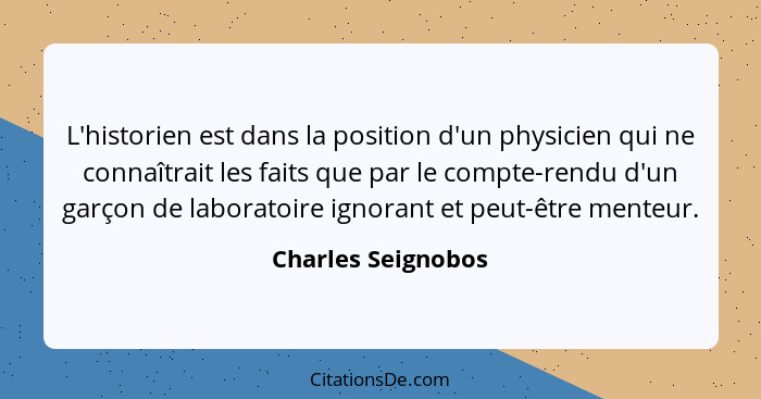 L'historien est dans la position d'un physicien qui ne connaîtrait les faits que par le compte-rendu d'un garçon de laboratoire ig... - Charles Seignobos