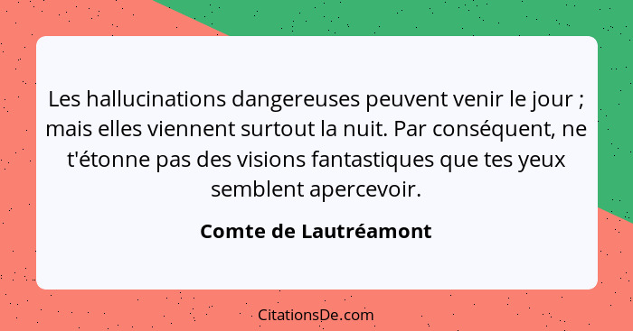 Les hallucinations dangereuses peuvent venir le jour ; mais elles viennent surtout la nuit. Par conséquent, ne t'étonne pa... - Comte de Lautréamont