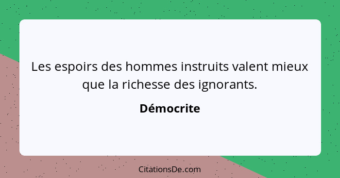 Les espoirs des hommes instruits valent mieux que la richesse des ignorants.... - Démocrite