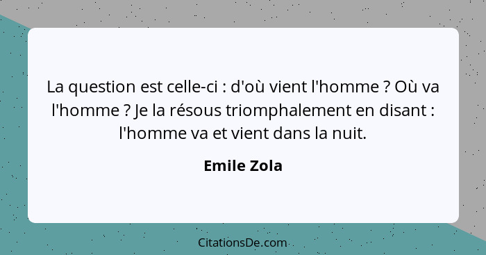 La question est celle-ci : d'où vient l'homme ? Où va l'homme ? Je la résous triomphalement en disant : l'homme va et... - Emile Zola