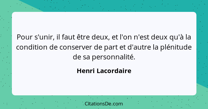 Pour s'unir, il faut être deux, et l'on n'est deux qu'à la condition de conserver de part et d'autre la plénitude de sa personnalit... - Henri Lacordaire