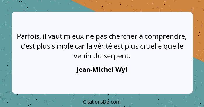 Parfois, il vaut mieux ne pas chercher à comprendre, c'est plus simple car la vérité est plus cruelle que le venin du serpent.... - Jean-Michel Wyl