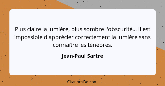 Plus claire la lumière, plus sombre l'obscurité... Il est impossible d'apprécier correctement la lumière sans connaître les ténèbre... - Jean-Paul Sartre