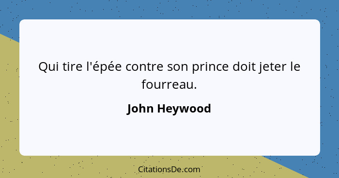 Qui tire l'épée contre son prince doit jeter le fourreau.... - John Heywood