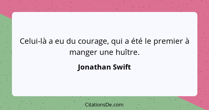 Celui-là a eu du courage, qui a été le premier à manger une huître.... - Jonathan Swift