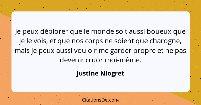 Je peux déplorer que le monde soit aussi boueux que je le vois, et que nos corps ne soient que charogne, mais je peux aussi vouloir... - Justine Niogret