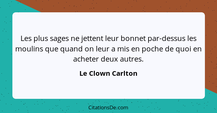 Les plus sages ne jettent leur bonnet par-dessus les moulins que quand on leur a mis en poche de quoi en acheter deux autres.... - Le Clown Carlton