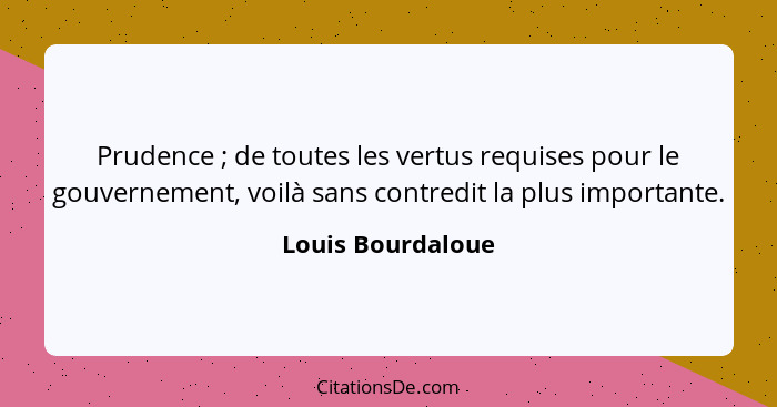 Prudence ; de toutes les vertus requises pour le gouvernement, voilà sans contredit la plus importante.... - Louis Bourdaloue