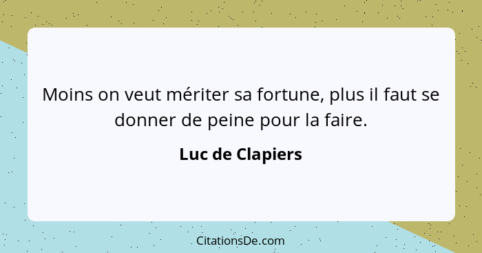 Moins on veut mériter sa fortune, plus il faut se donner de peine pour la faire.... - Luc de Clapiers