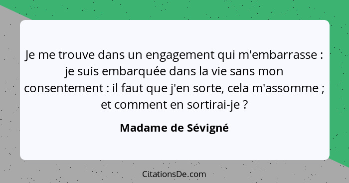 Je me trouve dans un engagement qui m'embarrasse : je suis embarquée dans la vie sans mon consentement : il faut que j'e... - Madame de Sévigné