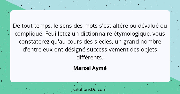 De tout temps, le sens des mots s'est altéré ou dévalué ou compliqué. Feuilletez un dictionnaire étymologique, vous constaterez qu'au co... - Marcel Aymé