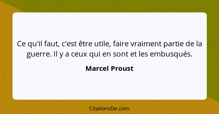 Ce qu'il faut, c'est être utile, faire vraiment partie de la guerre. Il y a ceux qui en sont et les embusqués.... - Marcel Proust