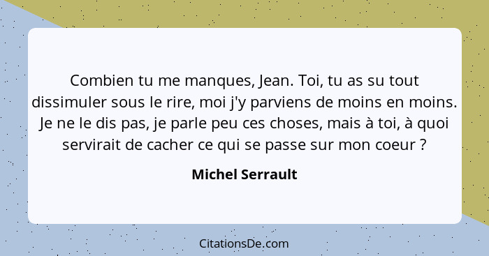 Combien tu me manques, Jean. Toi, tu as su tout dissimuler sous le rire, moi j'y parviens de moins en moins. Je ne le dis pas, je pa... - Michel Serrault