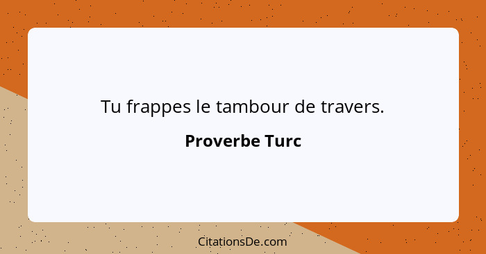 Tu frappes le tambour de travers.... - Proverbe Turc