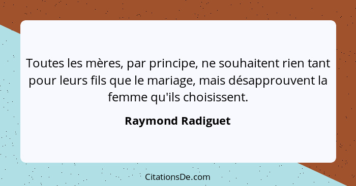 Toutes les mères, par principe, ne souhaitent rien tant pour leurs fils que le mariage, mais désapprouvent la femme qu'ils choisiss... - Raymond Radiguet