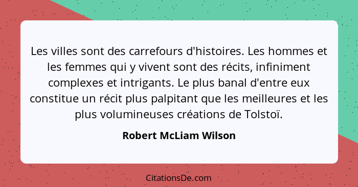 Les villes sont des carrefours d'histoires. Les hommes et les femmes qui y vivent sont des récits, infiniment complexes et intr... - Robert McLiam Wilson