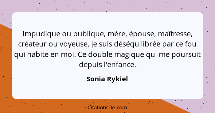 Impudique ou publique, mère, épouse, maîtresse, créateur ou voyeuse, je suis déséquilibrée par ce fou qui habite en moi. Ce double magi... - Sonia Rykiel