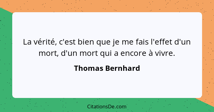 La vérité, c'est bien que je me fais l'effet d'un mort, d'un mort qui a encore à vivre.... - Thomas Bernhard