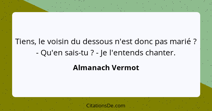 Tiens, le voisin du dessous n'est donc pas marié ? - Qu'en sais-tu ? - Je l'entends chanter.... - Almanach Vermot