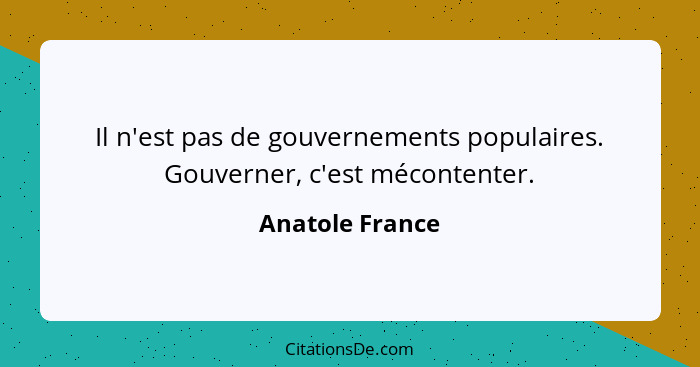 Il n'est pas de gouvernements populaires. Gouverner, c'est mécontenter.... - Anatole France