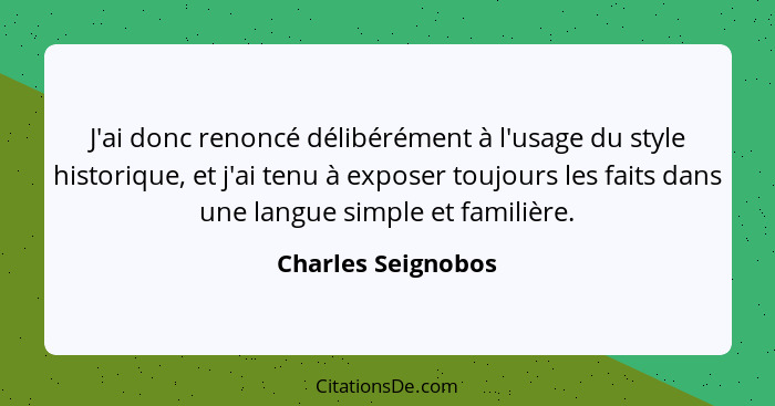 J'ai donc renoncé délibérément à l'usage du style historique, et j'ai tenu à exposer toujours les faits dans une langue simple et... - Charles Seignobos