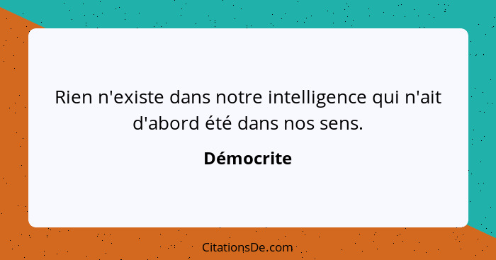 Rien n'existe dans notre intelligence qui n'ait d'abord été dans nos sens.... - Démocrite