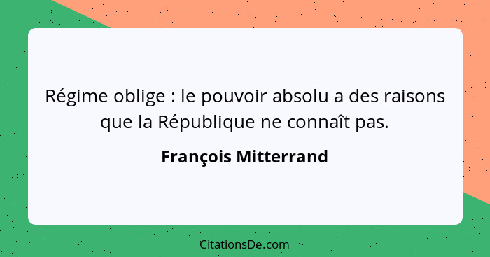 Régime oblige : le pouvoir absolu a des raisons que la République ne connaît pas.... - François Mitterrand