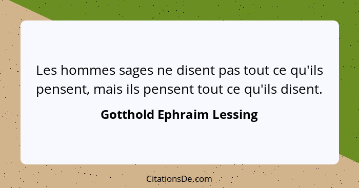 Les hommes sages ne disent pas tout ce qu'ils pensent, mais ils pensent tout ce qu'ils disent.... - Gotthold Ephraim Lessing