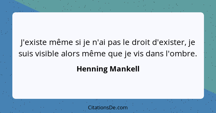 J'existe même si je n'ai pas le droit d'exister, je suis visible alors même que je vis dans l'ombre.... - Henning Mankell