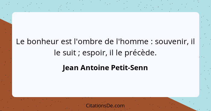 Le bonheur est l'ombre de l'homme : souvenir, il le suit ; espoir, il le précède.... - Jean Antoine Petit-Senn