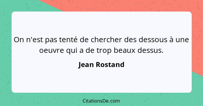 On n'est pas tenté de chercher des dessous à une oeuvre qui a de trop beaux dessus.... - Jean Rostand