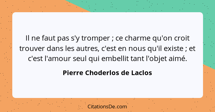 Il ne faut pas s'y tromper ; ce charme qu'on croit trouver dans les autres, c'est en nous qu'il existe ; et c'e... - Pierre Choderlos de Laclos