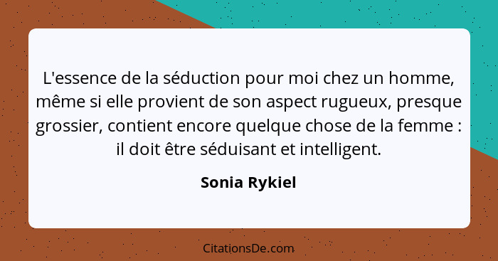 L'essence de la séduction pour moi chez un homme, même si elle provient de son aspect rugueux, presque grossier, contient encore quelqu... - Sonia Rykiel