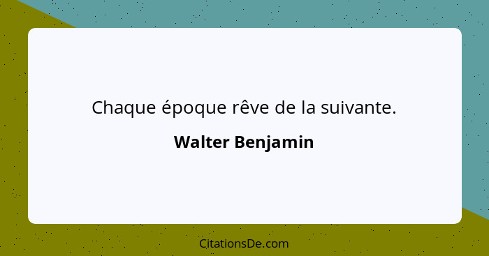 Chaque époque rêve de la suivante.... - Walter Benjamin