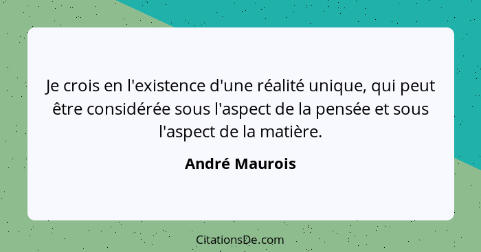 Je crois en l'existence d'une réalité unique, qui peut être considérée sous l'aspect de la pensée et sous l'aspect de la matière.... - André Maurois