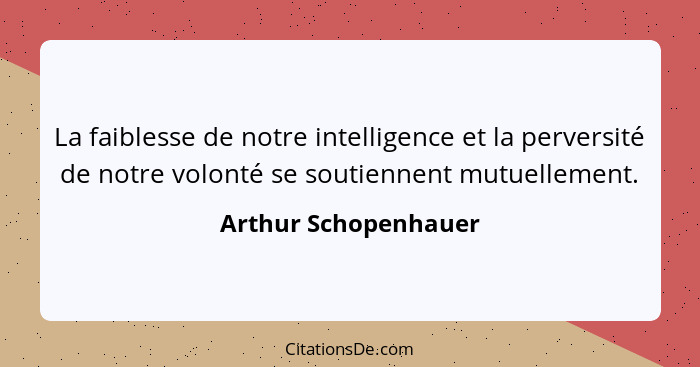 La faiblesse de notre intelligence et la perversité de notre volonté se soutiennent mutuellement.... - Arthur Schopenhauer